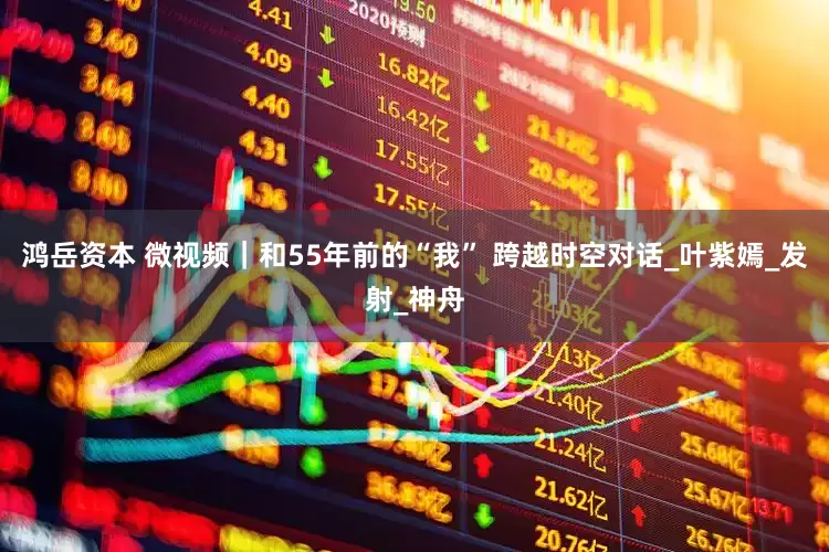 鸿岳资本 微视频｜和55年前的“我” 跨越时空对话_叶紫嫣_发射_神舟