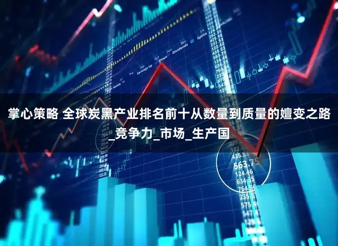 掌心策略 全球炭黑产业排名前十从数量到质量的嬗变之路_竞争力_市场_生产国