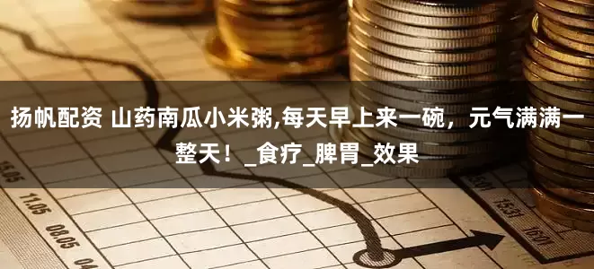 扬帆配资 山药南瓜小米粥,每天早上来一碗，元气满满一整天！_食疗_脾胃_效果