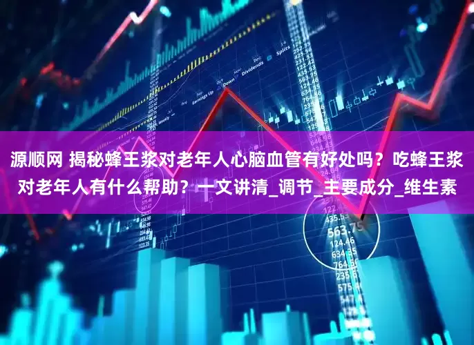 源顺网 揭秘蜂王浆对老年人心脑血管有好处吗？吃蜂王浆对老年人有什么帮助？一文讲清_调节_主要成分_维生素