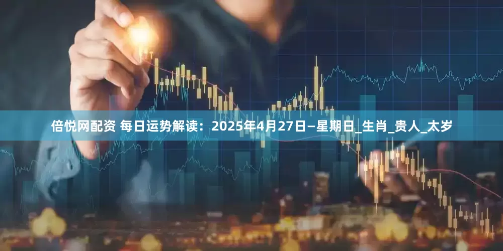 倍悦网配资 每日运势解读：2025年4月27日—星期日_生肖_贵人_太岁