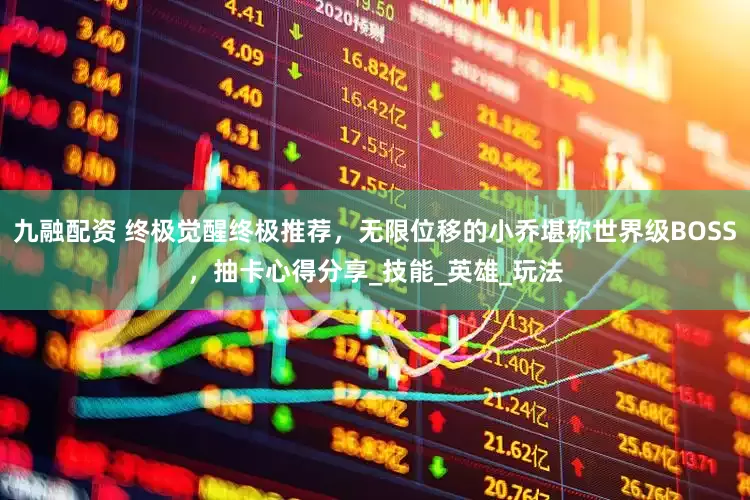 九融配资 终极觉醒终极推荐，无限位移的小乔堪称世界级BOSS，抽卡心得分享_技能_英雄_玩法