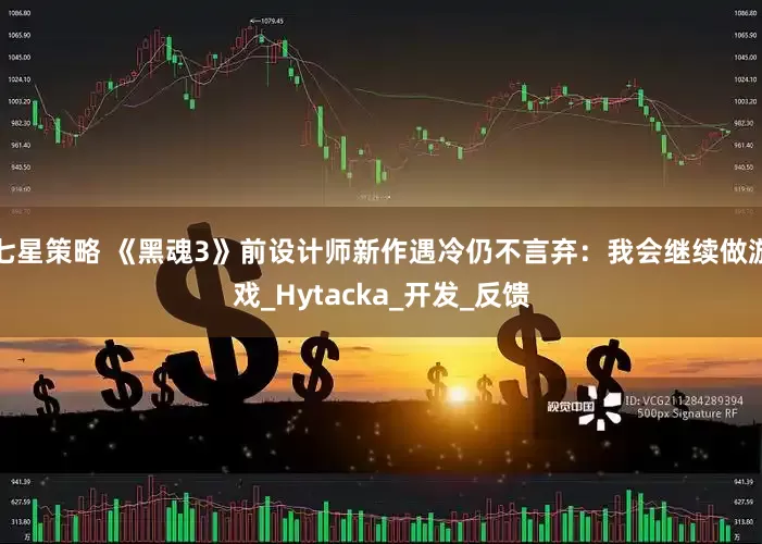 七星策略 《黑魂3》前设计师新作遇冷仍不言弃：我会继续做游戏_Hytacka_开发_反馈