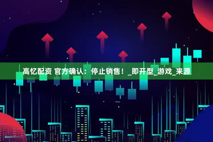 高忆配资 官方确认：停止销售！_即开型_游戏_来源