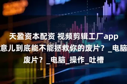 天盈资本配资 视频剪辑工厂app实测：这玩意儿到底能不能拯救你的废片？_电脑_操作_吐槽