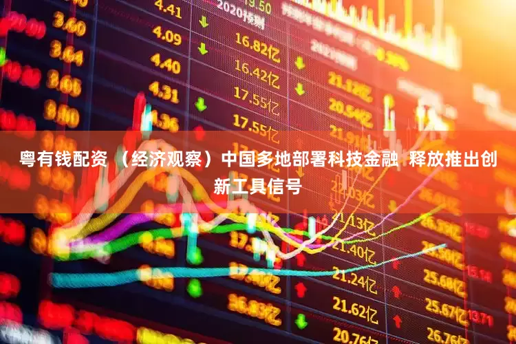 粤有钱配资 （经济观察）中国多地部署科技金融  释放推出创新工具信号
