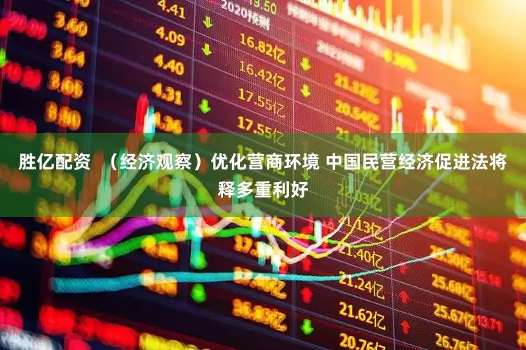 胜亿配资  （经济观察）优化营商环境 中国民营经济促进法将释多重利好