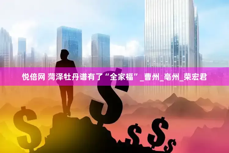 悦倍网 菏泽牡丹谱有了“全家福”_曹州_亳州_荣宏君