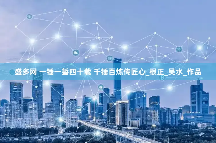 盛多网 一锤一錾四十载 千锤百炼传匠心_根正_吴水_作品