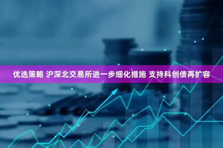 优选策略 沪深北交易所进一步细化措施 支持科创债再扩容