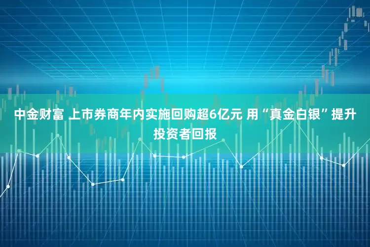 中金财富 上市券商年内实施回购超6亿元 用“真金白银”提升投资者回报
