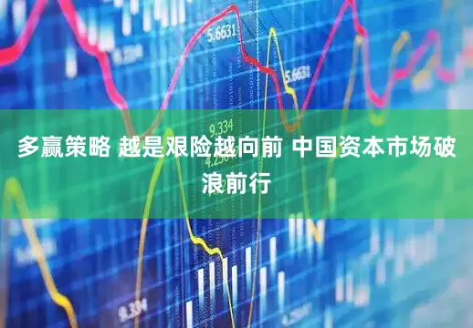 多赢策略 越是艰险越向前 中国资本市场破浪前行