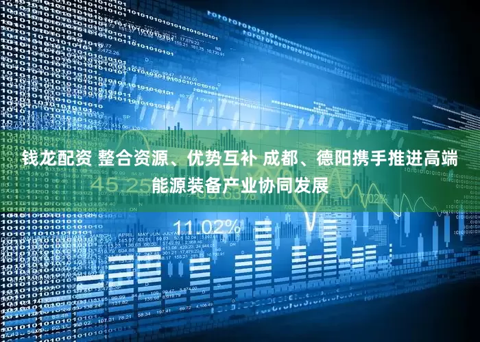钱龙配资 整合资源、优势互补 成都、德阳携手推进高端能源装备产业协同发展