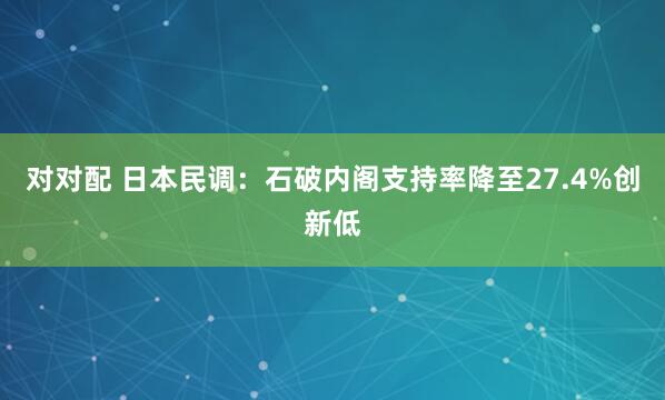 对对配 日本民调：石破内阁支持率降至27.4%创新低