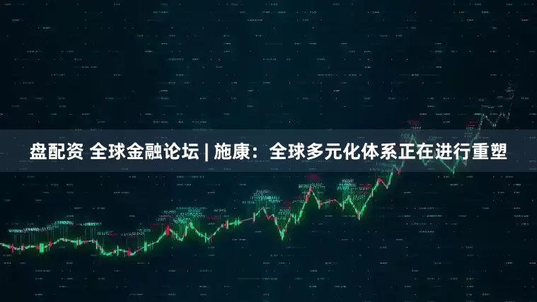 盘配资 全球金融论坛 | 施康：全球多元化体系正在进行重塑