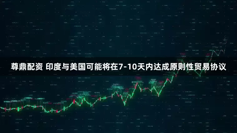 尊鼎配资 印度与美国可能将在7-10天内达成原则性贸易协议