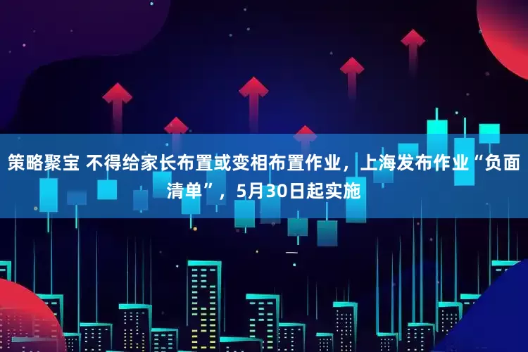策略聚宝 不得给家长布置或变相布置作业，上海发布作业“负面清单”，5月30日起实施