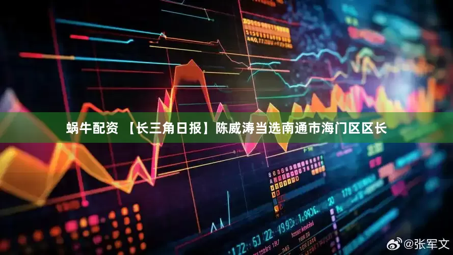 蜗牛配资 【长三角日报】陈威涛当选南通市海门区区长