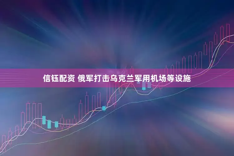信钰配资 俄军打击乌克兰军用机场等设施