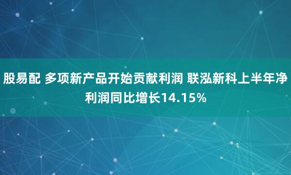 股易配 多项新产品开始贡献利润 联泓新科上半年净利润同比增长14.15%