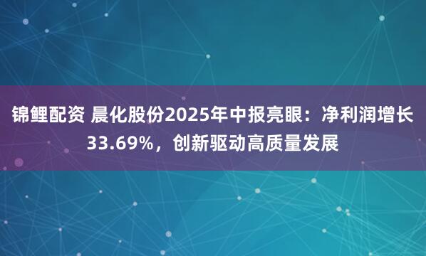 锦鲤配资 晨化股份2025年中报亮眼：净利润增长33.69%，创新驱动高质量发展