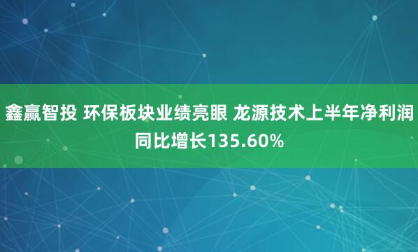 鑫赢智投 环保板块业绩亮眼 龙源技术上半年净利润同比增长135.60%