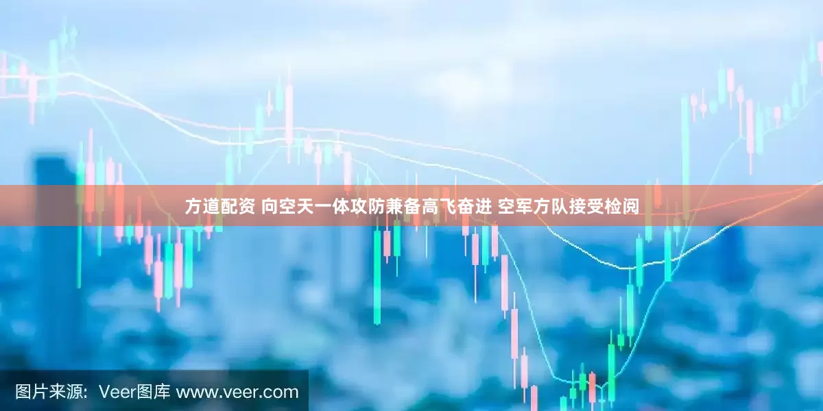 方道配资 向空天一体攻防兼备高飞奋进 空军方队接受检阅