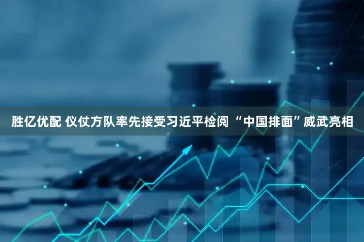 胜亿优配 仪仗方队率先接受习近平检阅 “中国排面”威武亮相