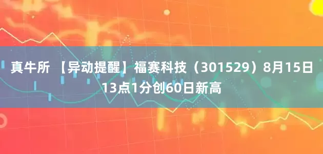 真牛所 【异动提醒】福赛科技（301529）8月15日13点1分创60日新高
