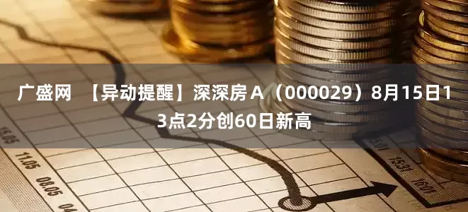 广盛网  【异动提醒】深深房Ａ（000029）8月15日13点2分创60日新高