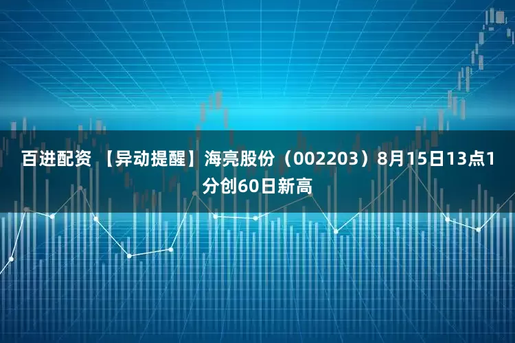 百进配资 【异动提醒】海亮股份（002203）8月15日13点1分创60日新高