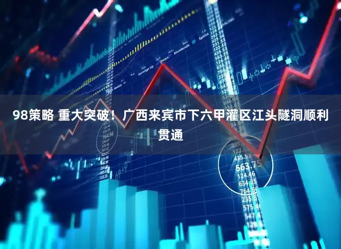 98策略 重大突破！广西来宾市下六甲灌区江头隧洞顺利贯通
