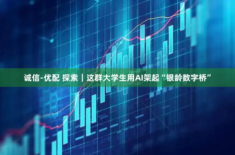 诚信-优配 探索｜这群大学生用AI架起“银龄数字桥”