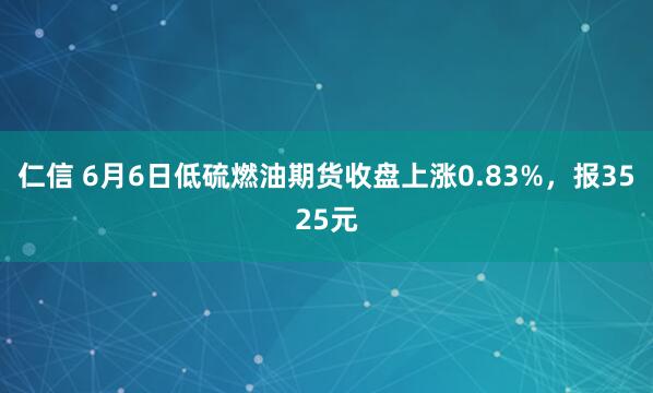 仁信 6月6日低硫燃油期货收盘上涨0.83%，报3525元