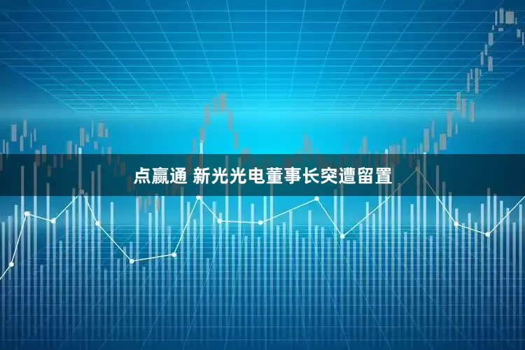 点赢通 新光光电董事长突遭留置