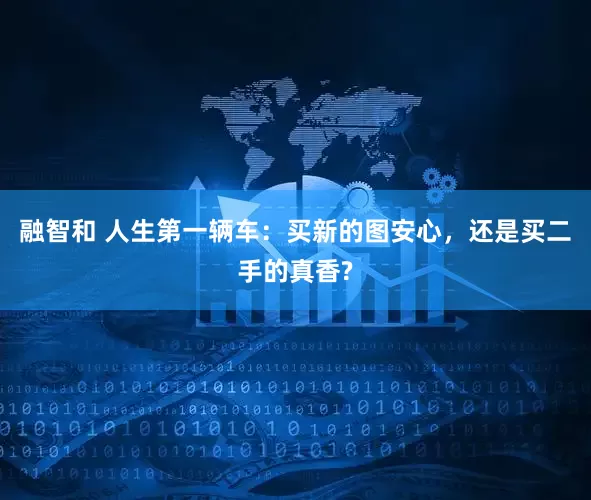 融智和 人生第一辆车：买新的图安心，还是买二手的真香?