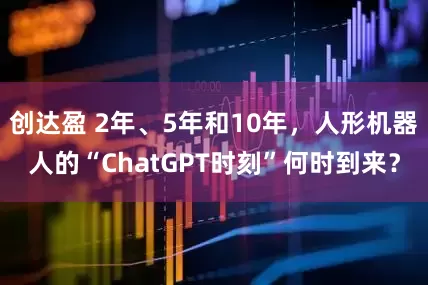 创达盈 2年、5年和10年，人形机器人的“ChatGPT时刻”何时到来？