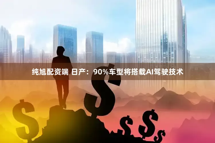 纯旭配资端 日产：90%车型将搭载AI驾驶技术