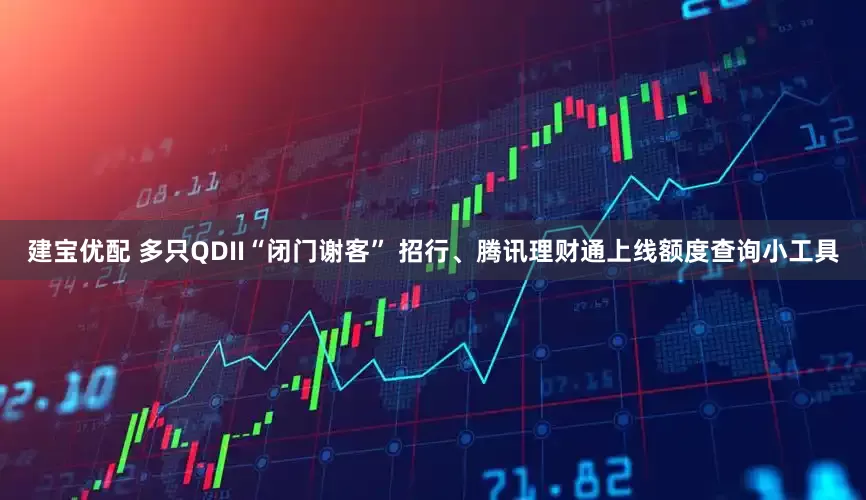 建宝优配 多只QDII“闭门谢客” 招行、腾讯理财通上线额度查询小工具