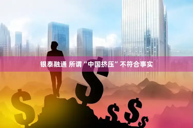 银泰融通 所谓“中国挤压”不符合事实