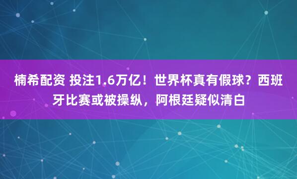 楠希配资 投注1.6万亿！世界杯真有假球？西班牙比赛或被操纵，阿根廷疑似清白