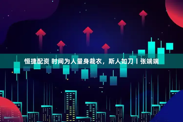 恒捷配资 时间为人量身裁衣，斯人如刀丨张端端