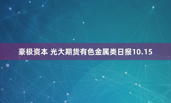 豪极资本 光大期货有色金属类日报10.15