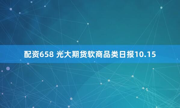 配资658 光大期货软商品类日报10.15