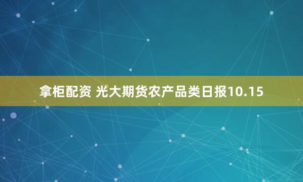 拿柜配资 光大期货农产品类日报10.15