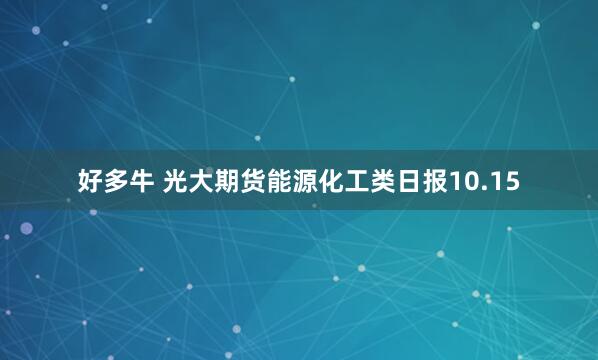 好多牛 光大期货能源化工类日报10.15